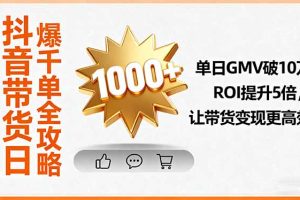 （16089期）抖音带货日爆千单全攻略，单日GMV破10万、ROI提升5倍，让带货变现更高效