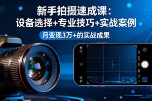 （16160期）新手拍摄速成课，设备选择+专业技巧+实战案例，月变现3万+的实战成果