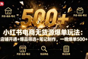 （16256期）小红书电商无货源爆单玩法：店铺开通+爆品筛选+笔记制作，一晚爆单500+