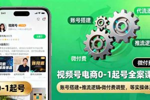 （16262期）视频号电商0-1起号全案课：账号搭建+推流逻辑+微付费调整，等实操体系