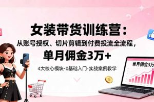 （16270期）女装带货特训营：从账号授权、切片剪辑到付费投流全流程，单月佣金3万+