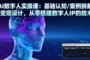 （16317期）AI数字人实操课：基础认知/案例拆解/变现设计，从零搭建数字人IP的技术