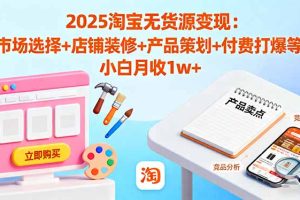 （16350期）2025淘宝无货源变现：市场选择+店铺装修+产品策划+付费打爆等 小白月收1w+