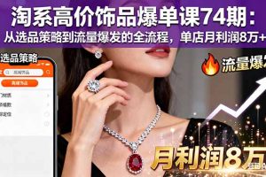 （16351期）淘系高价饰品爆单课74期：从选品策略到流量爆发的全流程，单店月利润8万+