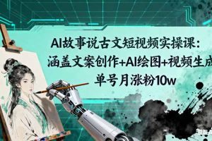 （16369期）AI故事说古文短视频实操课：涵盖文案创作+AI绘图+视频生成，单号月涨粉10w