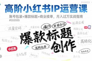 （16442期）高阶小红书IP运营课：账号包装+爆款标题+商业接单，月入过万实战指南