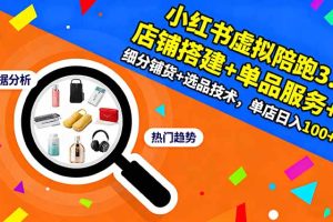 （16451期）小红书虚拟陪跑3.0：店铺搭建+单品服务+细分铺货+选品技术，单店日入100+