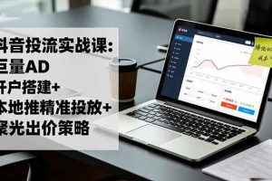 （16562期）抖音投流实战课:巨量AD开户搭建+本地推精准投放+聚光出价策略,成本降低40%