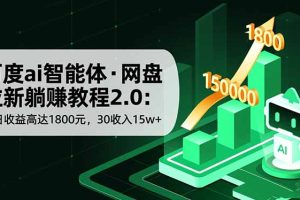（16565期）百度ai智能体·网盘拉新躺赚教程2.0：单日收益高达1800元，30收入15w+