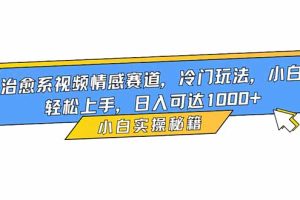 （16567期）治愈系视频情感赛道，冷门玩法，小白轻松上手，日入可达1000+