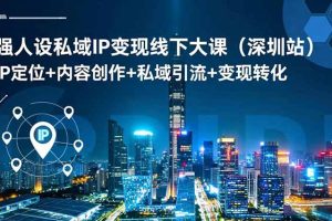 （16591期）强人设私域IP变现线下大课（深圳站）：IP定位+内容创作+私域引流+变现转化