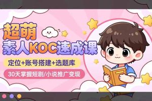 （16601期）超萌 素人KOC速成课：定位+账号搭建+选题库，30天掌握短剧/小说推广变现