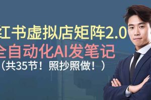 （16621期）小红书虚拟店矩阵2.0,全自动化AI发笔记（共35节，照抄照做）