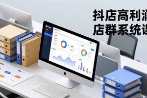 （16675期）抖店高利润店群系统课，店群搭建、选品策略、运营管控，构建标准体系，矩阵月入20万+