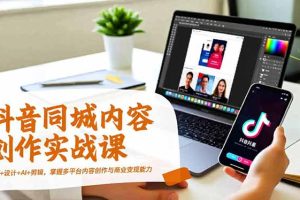 （16707期）抖音同城内容创作实战课，运营+设计+AI+剪辑，掌握多平台内容创作与商业变现能力