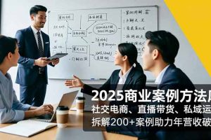 （16713期）2025商业案例方法库，社交电商、直播带货、私域运营，拆解200+案例助力年营收破亿