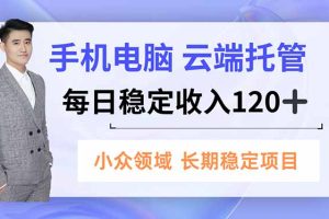 （16719期）手机、电脑云端托管，每日稳定收入120+，小众领域长期稳定