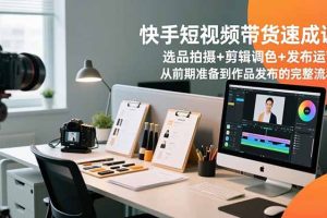 （16752期）快手短视频带货速成课，选品拍摄+剪辑调色+发布运营，从前期准备到作品发布的完整流程