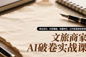 （16791期）文旅商家AI破卷实战课，商业定位、内容爆破、流量转化，让内容直接变客源
