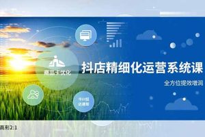 （16814期）抖店精细化运营系统课，商品卡优化、达人建联、千川投放，全方位提效增润