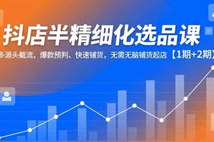 （16825期）抖店半精细化选品课，多源头截流、爆款预判、快速铺货，无脑铺货起店【1期+2期】