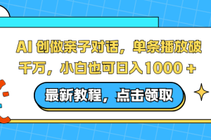 （16839期）AI 创做亲子对话，单条播放破千万，小白也可日入1000 +