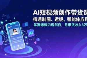 （16871期）AI短视频创作带货课，精通制图、运镜、智能体应用，掌握爆款内容创作，月带货收入3万+