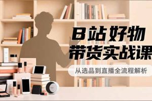 （16892期）B站好物带货实战课，账号定位、选品拍摄、运营变现，全流程教学，实现UP主月入过万