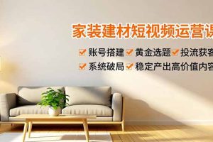 （16916期）家装建材短视频运营课，账号搭建、黄金选题、投流获客，系统破局，稳定产出高价值内容