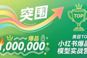 （16922期）小红书爆品模型实战营，从新品突围到成为类目TOP，可复制路径，打造多个营收百万级爆品