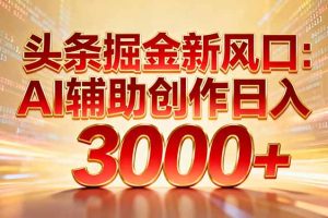 （16923期）头条掘金新风口：AI辅助创作日入3000+，矩阵玩法当天启动隔天见效