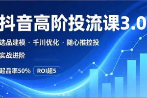 （16926期）抖音带货高阶投流3.0课，选品建模、千川优化、随心推控投，实战进阶，实现起品率50%，ROI超5