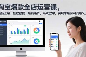 （16928期）淘宝爆款全店运营课2.0，选品上架、极致数据、店铺矩阵，系统教学，实现单店月利润破5万+