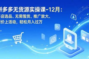 （16932期）拼多多无货源实操课-12月：开店选品、无需囤货、推广放大、原价上活动，轻松月入过万
