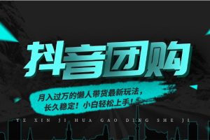 （16963期）月入过万的抖音团购，懒人带货最新玩法，长久稳定！小白轻松上手！