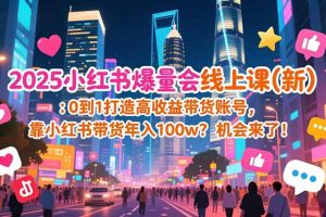 （16989期）2025小红书爆量会线上课(新) ：0到1打造高收益带货账号，靠小红书带货年入100w？机会来了！
