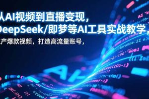 （17001期）从AI视频到直播变现，DeepSeek/即梦等AI工具实战教学，生产爆款视频，打造高流量账号