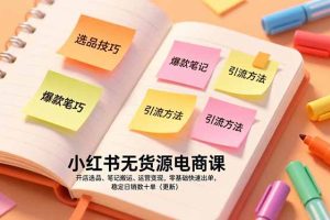 （17018期）小红书无货源电商课，开店选品、笔记搬运、运营变现，零基础快速出单，稳定日销数十单（更新）