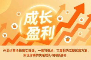 （17028期）外卖运营全托管实操课，一套可落地、可复制的完整运营方案，实现店铺的快速成长与持续盈利