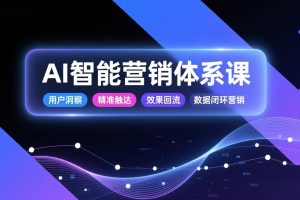（17042期）AI智能营销体系课，从用户洞察、精准触达到效果回流的数据闭环营销，提升整体营销效率与转化率