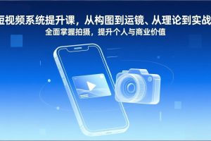 （17053期）短视频系统提升课，从构图到运镜、从理论到实战，全面掌握拍摄，提升个人与商业价值