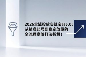 （17156期）2026全域投放实战宝典5.0：从精准起号到稳定放量的全流程高阶打法拆解！