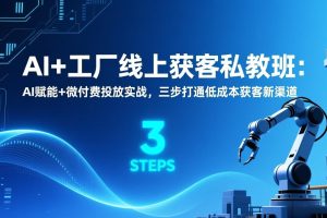 （17180期）AI+工厂线上获客私教班：AI赋能+微付费投放实战，三步打通低成本获客新渠道