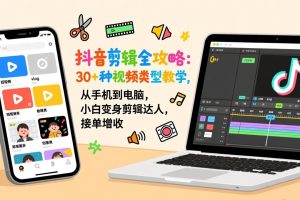 （17254期）抖音剪辑全攻略：30+种视频类型教学，从手机到电脑，小白变身剪辑达人，接单增收