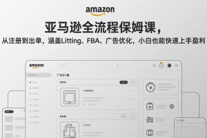 （17293期）亚马逊全流程保姆课，从注册到出单，涵盖Listing、FBA、广告优化，小白也能快速上手盈利