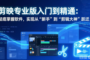 （17321期）剪映专业版入门到精通：彻底掌握软件，实现从“新手”到“剪辑大神”跃迁