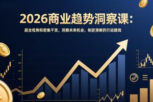 （17329期）2026商业趋势洞察课：超全视角和密集干货，洞察未来机会，制定清晰的行动路线