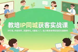 （17341期）教培IP同城获客实战课，IP打造、内容创作、流量转化，0基础入门，助力教培老师实现招生量翻倍