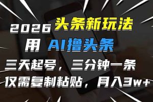 （17351期）2026最新头条玩法，用AI撸头条，3天必起号，3分钟1条，只需要复制粘贴，简单月入3W+