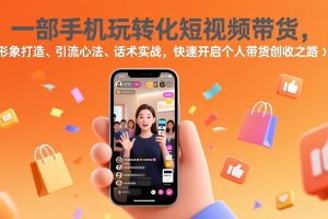 （17356期）一部手机玩转化短视频带货，形象打造、引流心法、话术实战，快速开启个人带货创收之路
